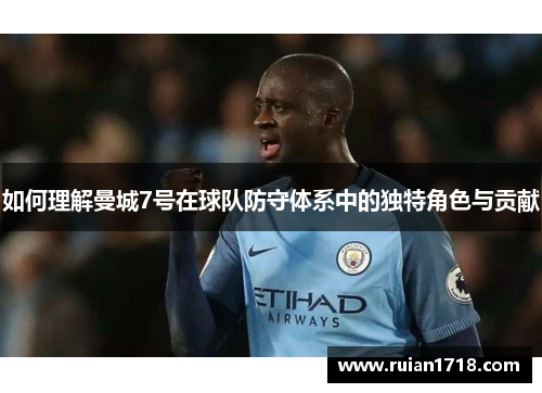 如何理解曼城7号在球队防守体系中的独特角色与贡献
