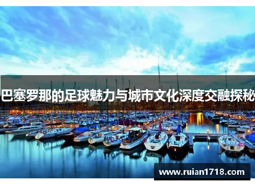 巴塞罗那的足球魅力与城市文化深度交融探秘