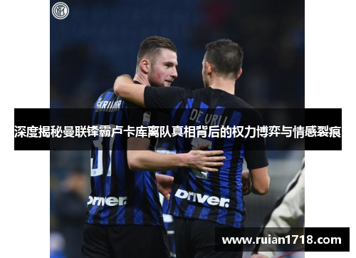 深度揭秘曼联锋霸卢卡库离队真相背后的权力博弈与情感裂痕