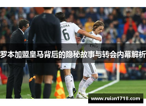 罗本加盟皇马背后的隐秘故事与转会内幕解析