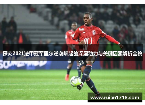 探究2021法甲冠军里尔逆袭崛起的深层动力与关键因素解析全貌