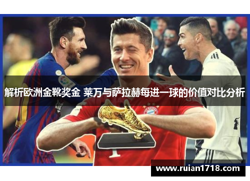 解析欧洲金靴奖金 莱万与萨拉赫每进一球的价值对比分析 解析欧洲金靴奖金 莱万与萨拉赫每进一球的价值对比分析