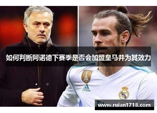 如何判断阿诺德下赛季是否会加盟皇马并为其效力