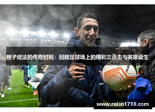 帽子戏法的传奇时刻：回顾足球场上的精彩三连击与英雄诞生