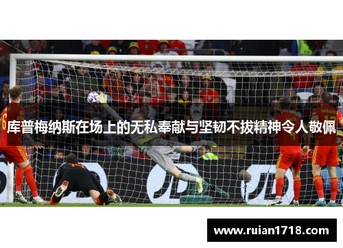 库普梅纳斯在场上的无私奉献与坚韧不拔精神令人敬佩