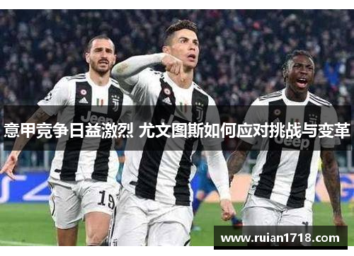 意甲竞争日益激烈 尤文图斯如何应对挑战与变革