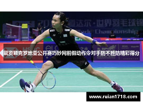 戴资颖克罗地亚公开赛巧妙网前假动作令对手防不胜防精彩得分