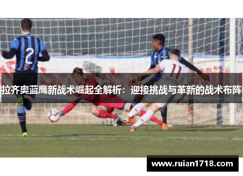 拉齐奥蓝鹰新战术崛起全解析：迎接挑战与革新的战术布阵