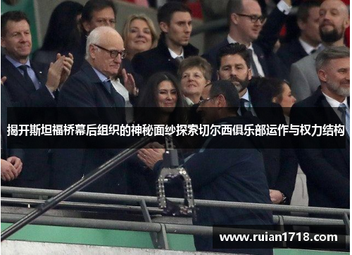 揭开斯坦福桥幕后组织的神秘面纱探索切尔西俱乐部运作与权力结构