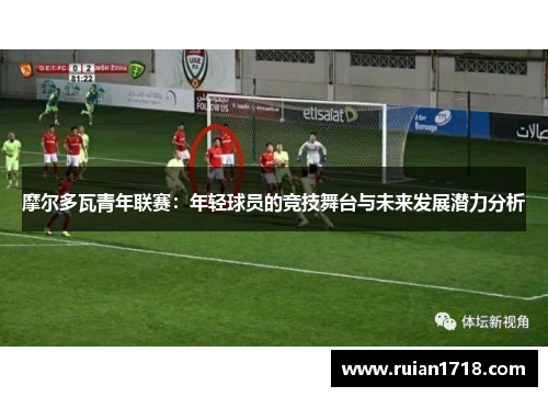 摩尔多瓦青年联赛：年轻球员的竞技舞台与未来发展潜力分析