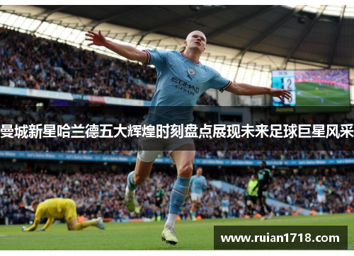 曼城新星哈兰德五大辉煌时刻盘点展现未来足球巨星风采