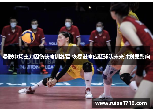 曼联中场主力因伤缺席训练营 恢复进度成疑球队未来计划受影响