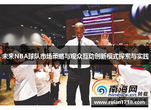 未来NBA球队市场策略与观众互动创新模式探索与实践 未来NBA球队市场策略与观众互动创新模式探索与实践