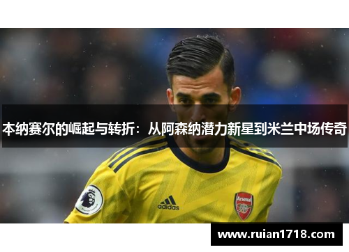 本纳赛尔的崛起与转折:从阿森纳潜力新星到米兰中场传奇 本纳赛尔的崛起与转折:从阿森纳潜力新星到米兰中场传奇