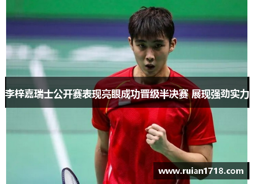 李梓嘉瑞士公开赛表现亮眼成功晋级半决赛 展现强劲实力 李梓嘉瑞士公开赛表现亮眼成功晋级半决赛 展现强劲实力