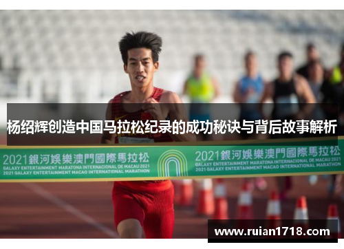 杨绍辉创造中国马拉松纪录的成功秘诀与背后故事解析 杨绍辉创造中国马拉松纪录的成功秘诀与背后故事解析