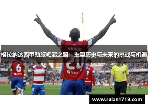 格拉纳达西甲劲旅崛起之路:重塑历史与未来的挑战与机遇 格拉纳达西甲劲旅崛起之路:重塑历史与未来的挑战与机遇