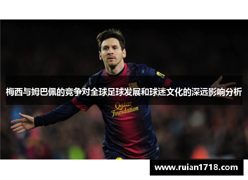梅西与姆巴佩的竞争对全球足球发展和球迷文化的深远影响分析 梅西与姆巴佩的竞争对全球足球发展和球迷文化的深远影响分析