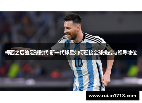 梅西之后的足球时代 新一代球星如何迎接全球挑战与领导地位 梅西之后的足球时代 新一代球星如何迎接全球挑战与领导地位
