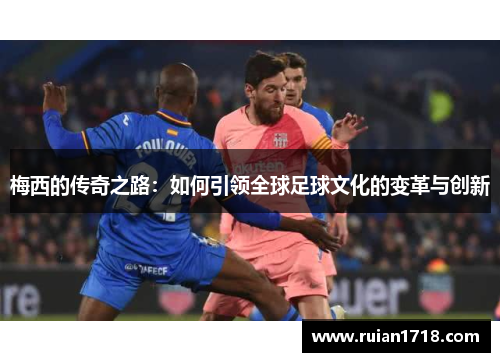 梅西的传奇之路:如何引领全球足球文化的变革与创新 梅西的传奇之路:如何引领全球足球文化的变革与创新