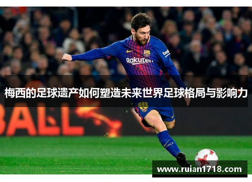 梅西的足球遗产如何塑造未来世界足球格局与影响力