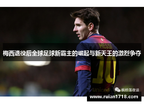 梅西退役后全球足球新霸主的崛起与新天王的激烈争夺 梅西退役后全球足球新霸主的崛起与新天王的激烈争夺